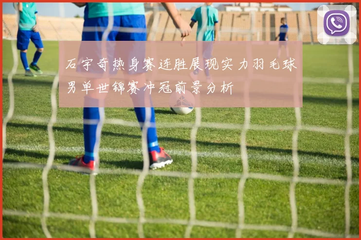 石宇奇热身赛连胜展现实力羽毛球男单世锦赛冲冠前景分析