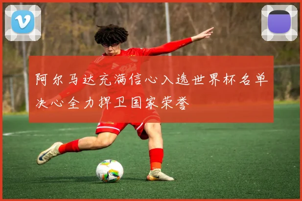 阿尔马达充满信心入选世界杯名单决心全力捍卫国家荣誉