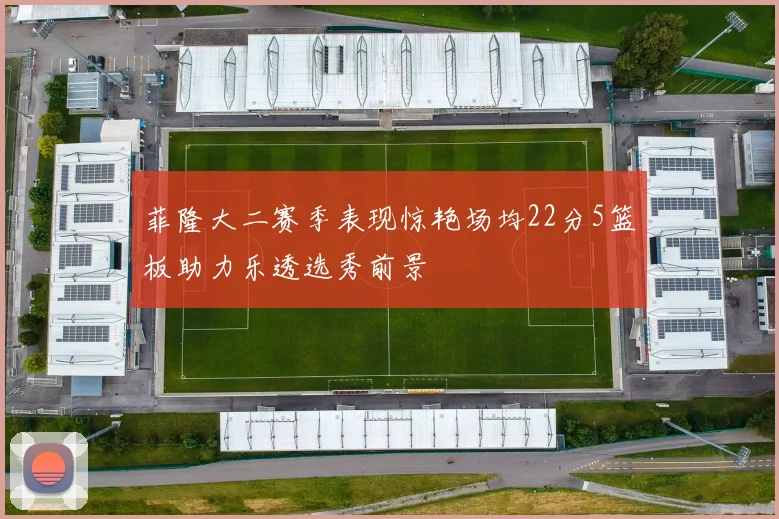 菲隆大二赛季表现惊艳场均22分5篮板助力乐透选秀前景