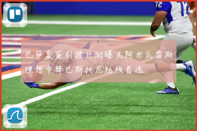 巴萨夏窗引援计划曝光阿尔瓦雷斯理想中锋巴斯托尼防线首选