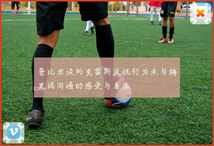 普比尔谈约克雷斯庆祝行为未与梅里诺沟通的感受与看法