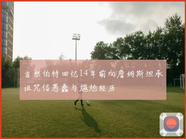 吉尔伯特回忆14年前向詹姆斯坦承诅咒信愚蠢与尴尬经历
