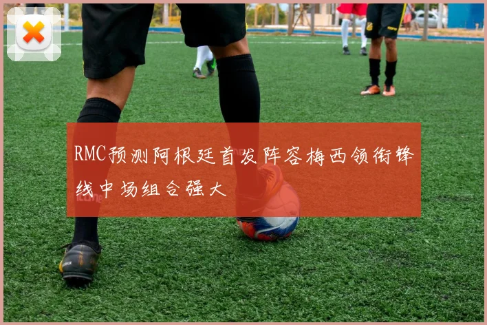 RMC预测阿根廷首发阵容梅西领衔锋线中场组合强大