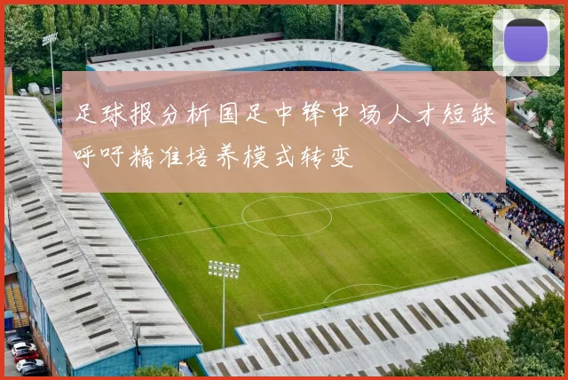 足球报分析国足中锋中场人才短缺呼吁精准培养模式转变