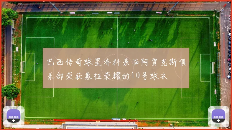 巴西传奇球星济科亲临阿贾克斯俱乐部荣获象征荣耀的10号球衣