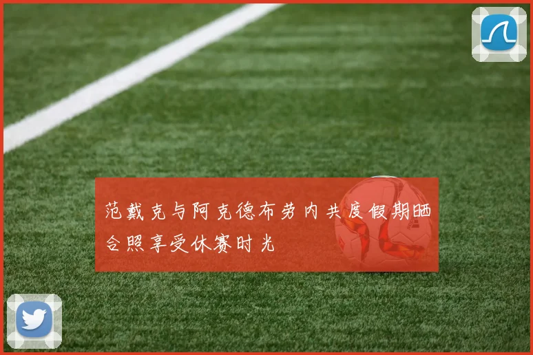 范戴克与阿克德布劳内共度假期晒合照享受休赛时光