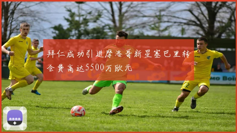拜仁成功引进摩洛哥新星塞巴里转会费高达5500万欧元