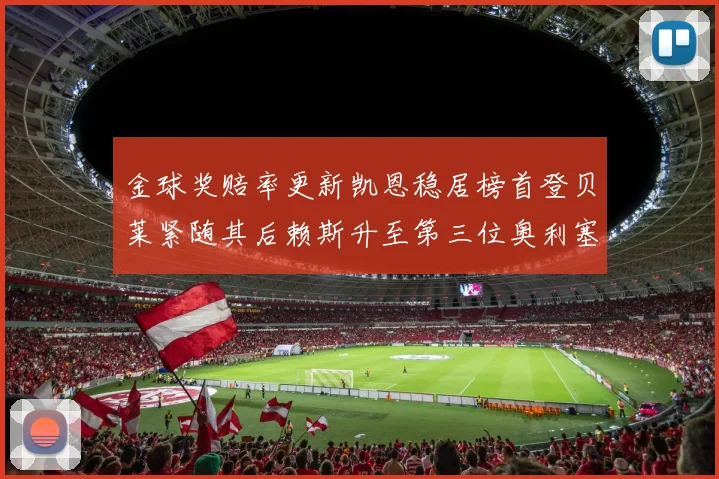 金球奖赔率更新凯恩稳居榜首登贝莱紧随其后赖斯升至第三位奥利塞排名下滑至第四