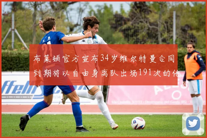 布莱顿官方宣布34岁维尔特曼合同到期将以自由身离队出场191次的他将开启新篇章