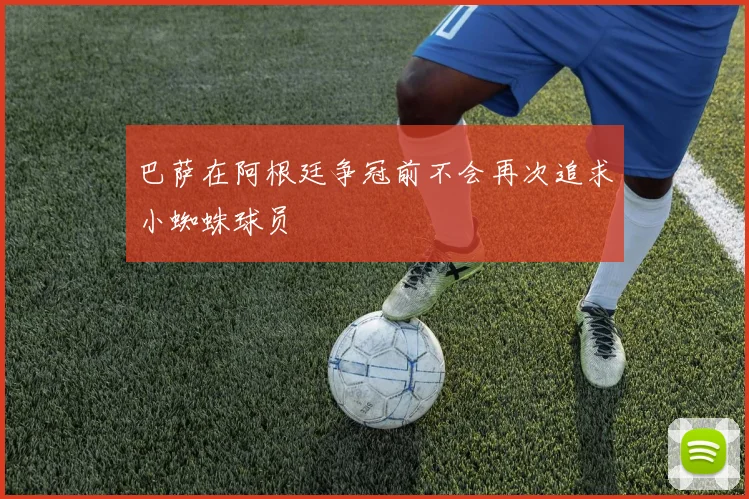 巴萨在阿根廷争冠前不会再次追求小蜘蛛球员