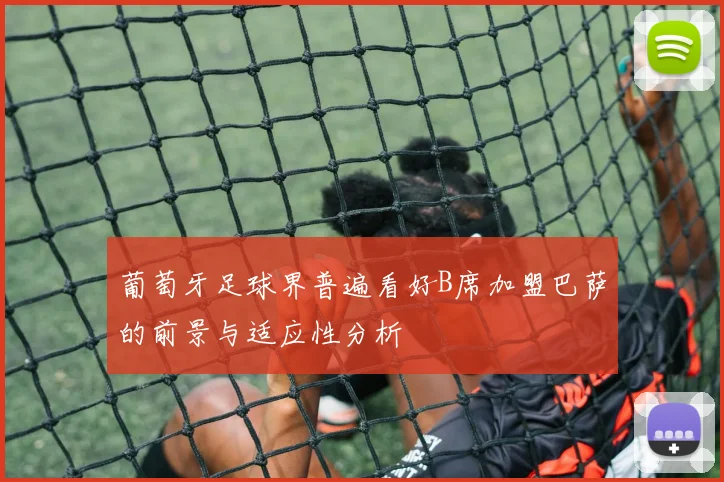 葡萄牙足球界普遍看好B席加盟巴萨的前景与适应性分析