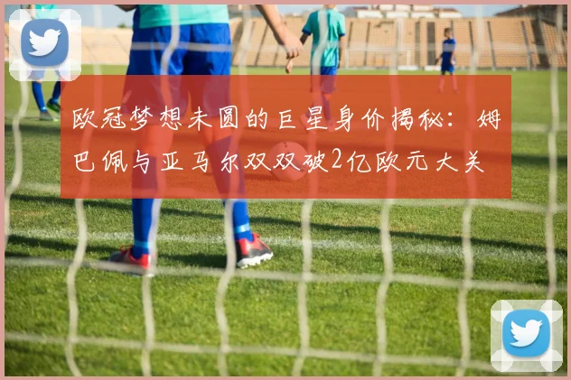 欧冠梦想未圆的巨星身价揭秘：姆巴佩与亚马尔双双破2亿欧元大关