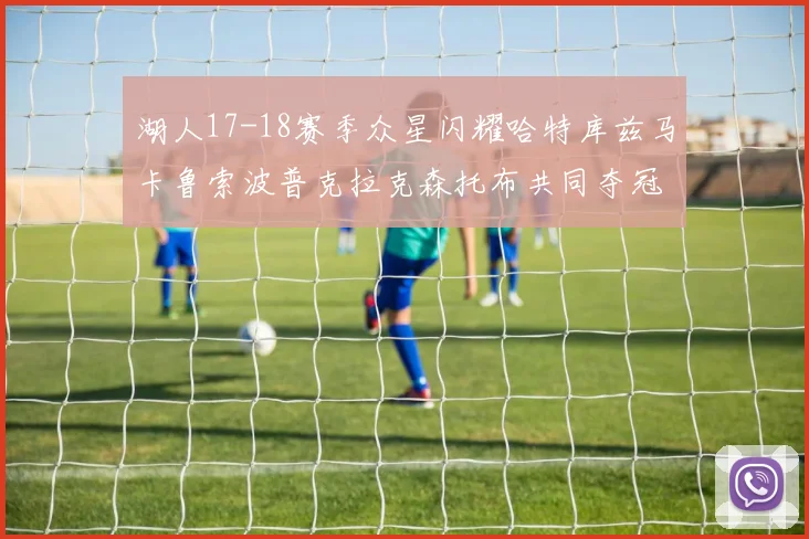 湖人17-18赛季众星闪耀哈特库兹马卡鲁索波普克拉克森托布共同夺冠的辉煌时刻