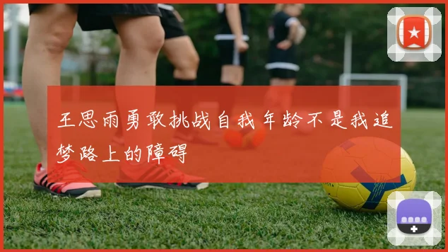 王思雨勇敢挑战自我年龄不是我追梦路上的障碍