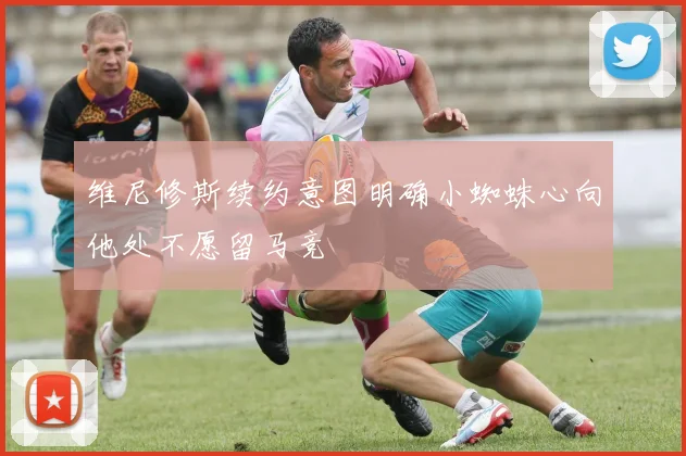 维尼修斯续约意图明确小蜘蛛心向他处不愿留马竞
