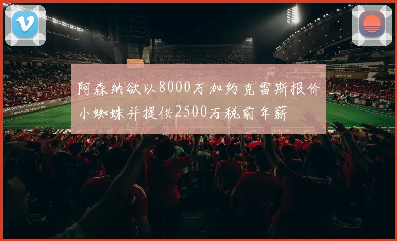 阿森纳欲以8000万加约克雷斯报价小蜘蛛并提供2500万税前年薪