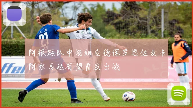 阿根廷队中场组合德保罗恩佐麦卡阿尔马达有望首发出战