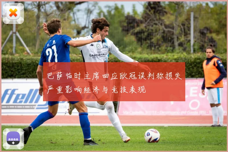 巴萨临时主席回应欧冠误判称损失严重影响经济与竞技表现