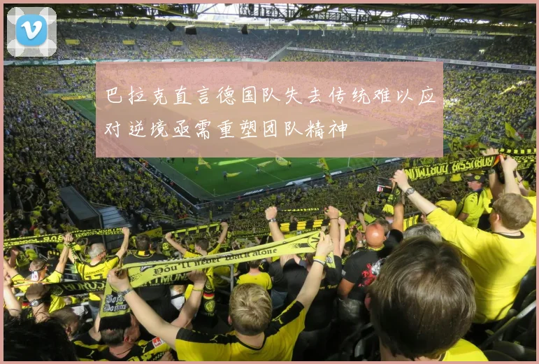 巴拉克直言德国队失去传统难以应对逆境亟需重塑团队精神