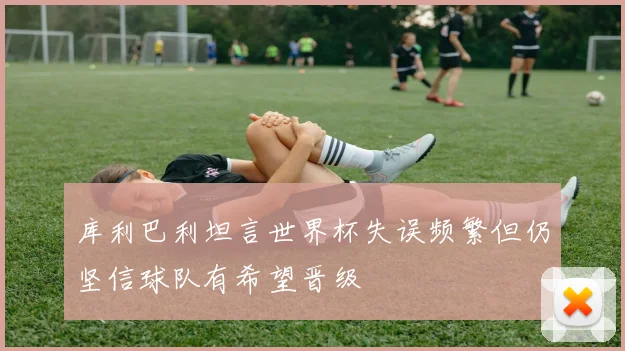 库利巴利坦言世界杯失误频繁但仍坚信球队有希望晋级