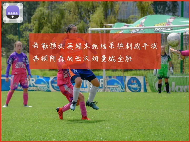 希勒预测英超末轮结果热刺战平埃弗顿阿森纳西汉姆曼城全胜