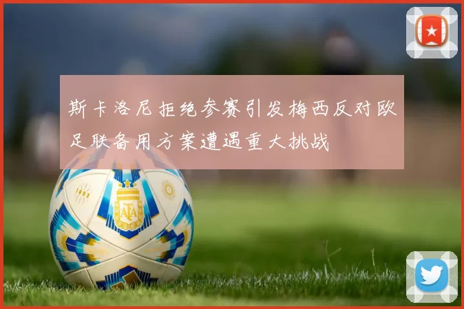 斯卡洛尼拒绝参赛引发梅西反对欧足联备用方案遭遇重大挑战