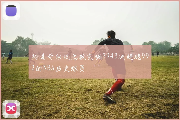 约基奇助攻总数突破5943次超越992的NBA历史球员