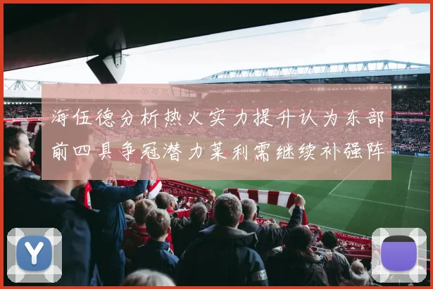 海伍德分析热火实力提升认为东部前四具争冠潜力莱利需继续补强阵容