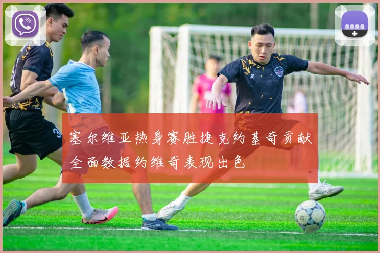 塞尔维亚热身赛胜捷克约基奇贡献全面数据约维奇表现出色