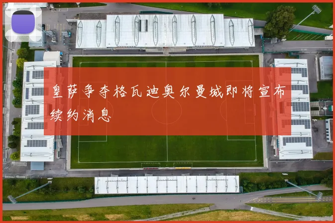 皇萨争夺格瓦迪奥尔曼城即将宣布续约消息