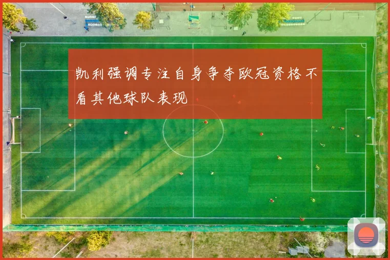 凯利强调专注自身争夺欧冠资格不看其他球队表现