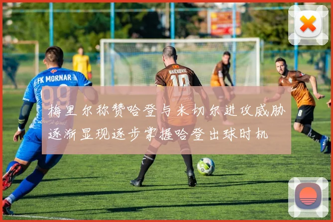 梅里尔称赞哈登与米切尔进攻威胁逐渐显现逐步掌握哈登出球时机