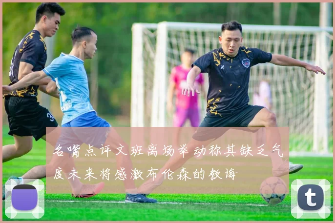 名嘴点评文班离场举动称其缺乏气度未来将感激布伦森的教诲