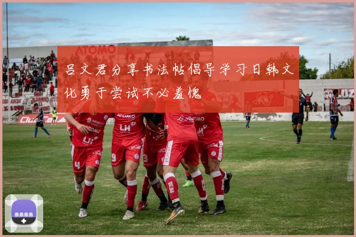 吕文君分享书法帖倡导学习日韩文化勇于尝试不必羞愧