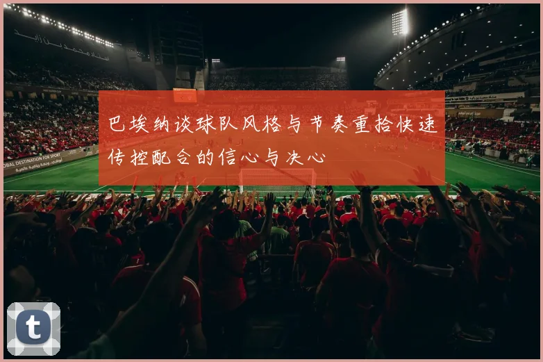 巴埃纳谈球队风格与节奏重拾快速传控配合的信心与决心